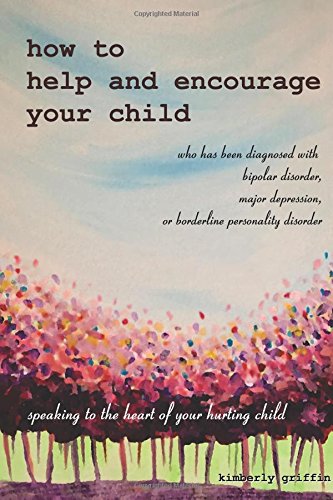 How to Help and Encourage Your Child Who Has Been Diagnosed with Bipolar Disorder, Major Depression, or Borderline Personality Disorder: Speaking to the Heart of Your Hurting Child