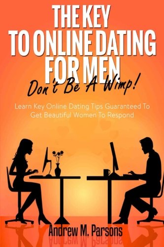 The Key To Online Dating For Men - Don't Be A Wimp!: Learn Key Online Dating Tips Guaranteed to Get Beautiful Women To Respond (Dating Advice) (Volume 1)