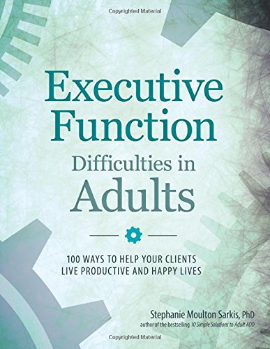 Executive Function Difficulties in Adults: 100 Ways to Help Your Clients Live Productive and Happy Lives
