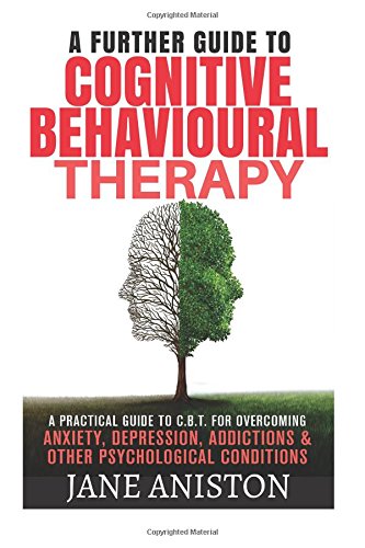 Cognitive Behavioural Therapy (CBT): A Further Guide To Cognitive Behavioral Therapy - A Practical Guide To CBT For Overcoming Anxiety, Depression, ... Phobias, Alcoholism, Eating disorder)