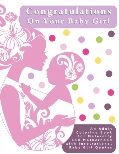 Congratulations On Your Baby Girl: An Adult Coloring Book  for Maternity and Motherhood with Inspirational Baby Girl Quotes (Creative and Unique Baby ... to Provide Stress Relief  During Pregnancy)