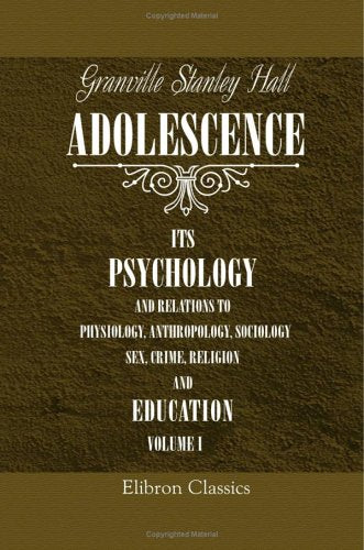 Adolescence: Its Psychology and Its Relations to Physiology, Anthropology, Sociology, Sex, Crime, Religion and Education. Volume 1