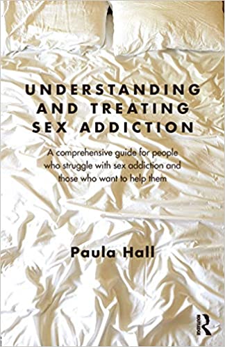 Understanding and Treating Sex Addiction: A comprehensive guide for people who struggle with sex addiction and those who want to help them