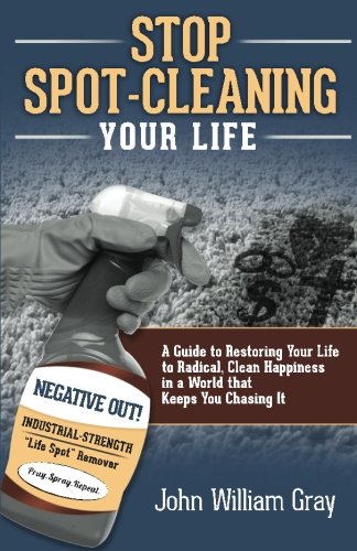 Stop Spot Cleaning Your Life: A Guide to Restoring Your Life To Radical, Clean Happiness in a World That Keeps You Chasing it