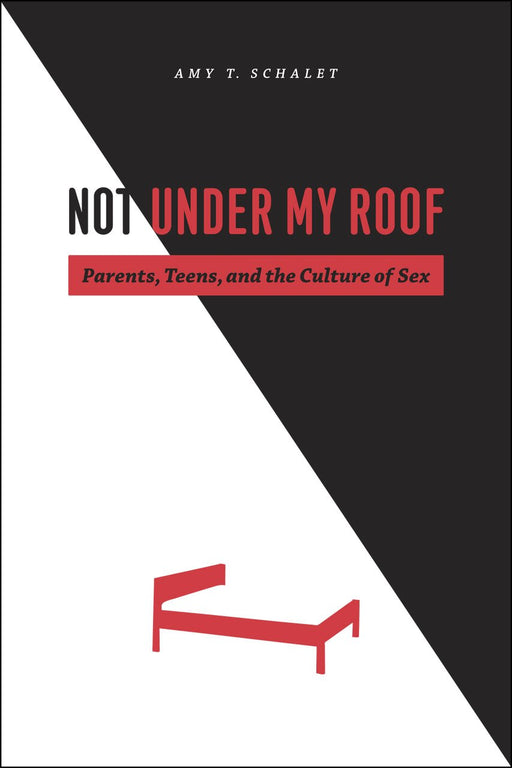 Not Under My Roof: Parents, Teens, and the Culture of Sex