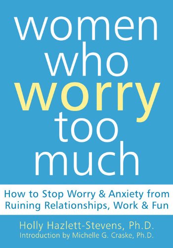 Women Who Worry Too Much: How to Stop Worry and Anxiety from Ruining Relationships, Work, and Fun