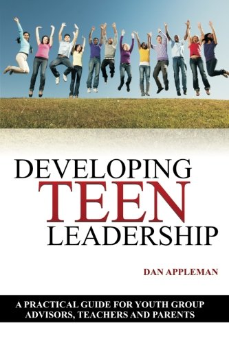 Developing Teen Leadership: A Practical Guide for  Youth Group Advisors, Teachers and Parents