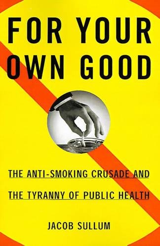 For Your Own Good: The Anti-Smoking Crusade and the Tyranny of Public Health