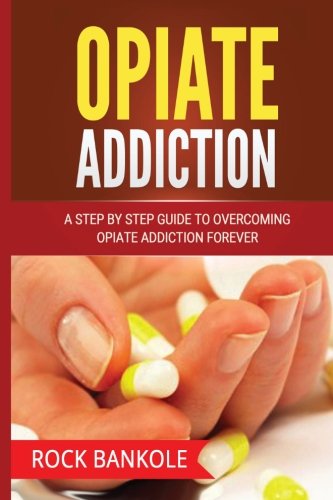 Opiate Addiction:  A Step by Step Guide to Overcoming Opiate Addiction Forever (Opiate Withdrawal, Prescription drug abuse, Drug Addiction recovery, ... abuse,Opiates, Pain free, books)