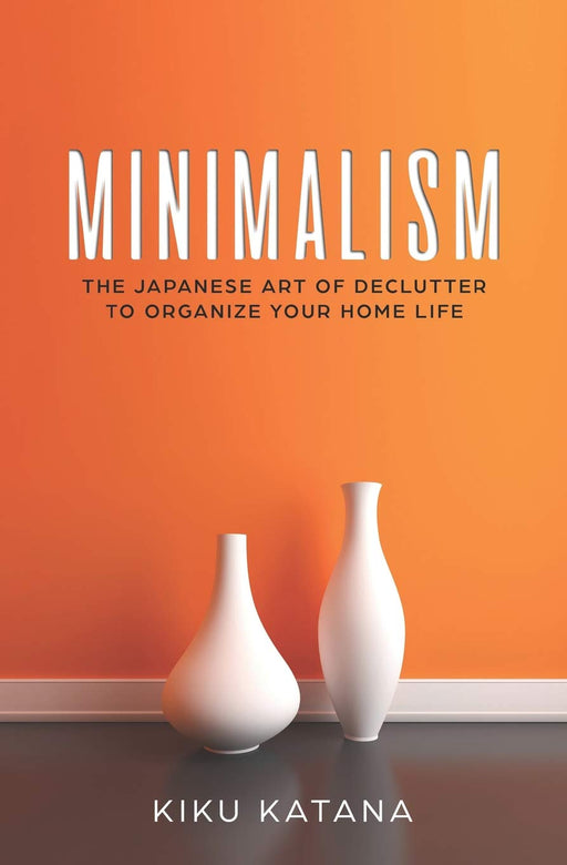 Minimalism: The Japanese Art of Declutter to Organize Your Home Life (Minimalist Organizing and Decluttering)