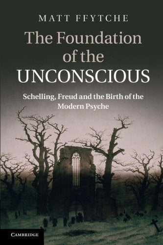 The Foundation of the Unconscious: Schelling, Freud And The Birth Of The Modern Psyche