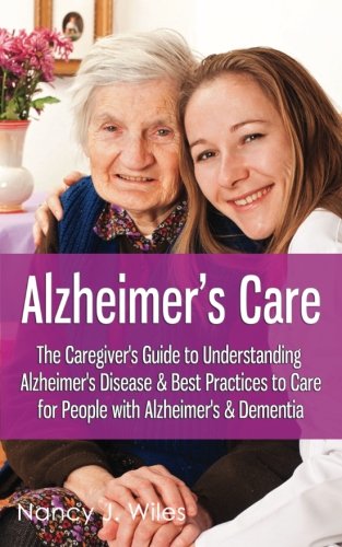 Alzheimer's Care - The Caregiver's Guide to Understanding Alzheimer's Disease & Best Practices to Care for People with Alzheimer's & Dementia