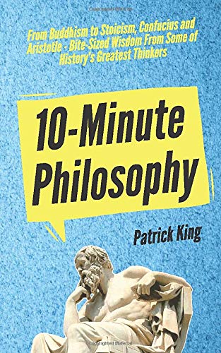 10-Minute Philosophy: From Buddhism to Stoicism, Confucius and Aristotle - Bite-Sized Wisdom From Some of History’s Greatest Thinkers