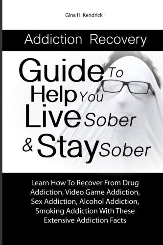 Addiction Recovery Guide To Help You Live Sober & Stay Sober: Learn How To Recover From Drug Addiction, Video Game Addiction, Sex Addiction, Alcohol ... With These Extensive Addiction Facts