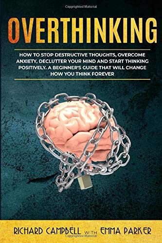 Overthinking: How to Stop Destructive Thoughts, Overcome Anxiety, Declutter Your Mind and Start Thinking Positively. A Beginner's Guide That Will Change How You Think Forever