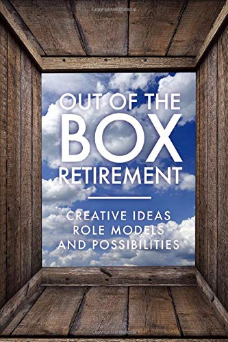 Out Of The Box Retirement: Creative Ideas, Role Models, and New Possibilities