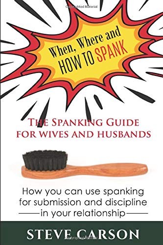 When, where and how to spank: The Spanking Guide for wives and husbands: How you can use spanking for submission and discipline in your relationship (Spankinglife)