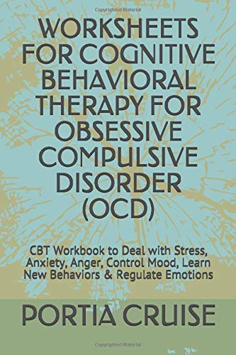 WORKSHEETS FOR COGNITIVE BEHAVIORAL THERAPY FOR OBSESSIVE COMPULSIVE DISORDER (OCD): CBT Workbook to Deal with Stress, Anxiety, Anger, Control Mood, Learn New Behaviors & Regulate Emotions
