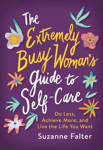 The Extremely Busy Woman's Guide to Self-Care: Do Less, Achieve More, and Live the Life You Want