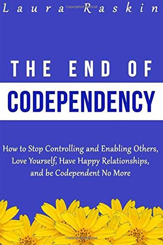 Codependency: The End of Codependency: How to Stop Controlling and Enabling Others, Love Yourself, Have Happy Relationships, and be Codependent No More