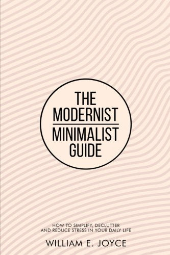 The Modern Minimalist Guide: How To Simplify, Declutter and Reduce Stress In Your Daily Life