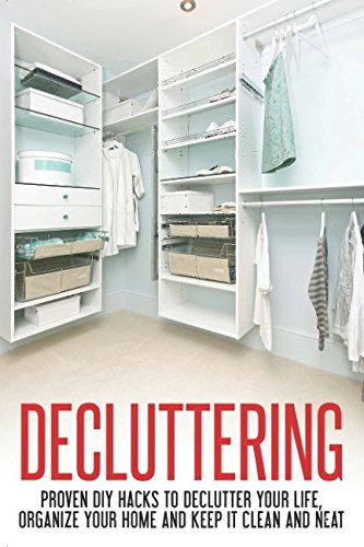 Decluttering: Proven DIY Hacks to Declutter Your Life, Organize Your Home and Keep it Clean and Neat (Decluttering and Organizing, Declutter Your Life, Decluttering Your Home)