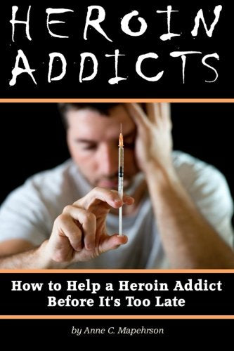 Heroin Addicts: How to Help a Heroin Addict Before It's Too Late (A Guide to Understanding Heroin Addiction)
