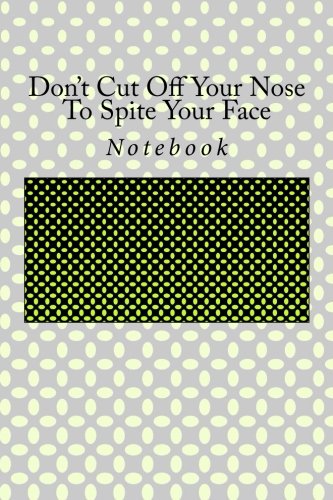 Don't Cut Off Your Nose To Spite Your Face: Notebook