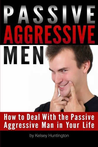Passive Aggressive Men: How to Deal With the Passive Aggressive Man in Your Life