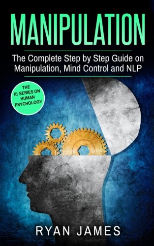 Manipulation: The Complete Step by Step Guide on Manipulation, Mind Control and NLP (Manipulation Series) (Volume 3)