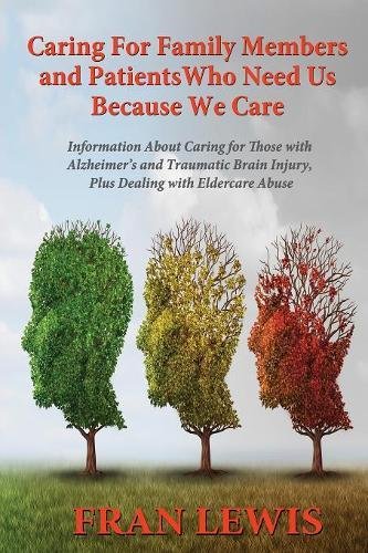 Caring for Family Members and Patients Who Need Us Because We Care: Information About Caring for Those with Alzheimer's Disease and Traumatic Brain Injury, Plus Dealing with Eldercare Abuse