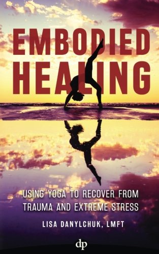 Embodied Healing: Using Yoga to Recover from Trauma and Extreme Stress