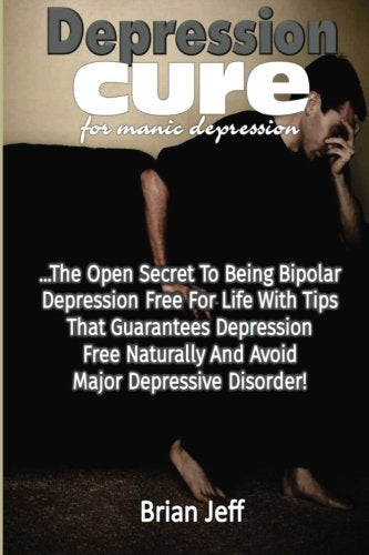Depression Cure for Manic Depression: The Open Secret to Being Bipolar Depression Free for Life With Tips That Guarantees Depression Free Naturally and Avoid Major Depressive Disorder!