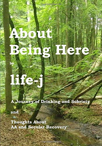 About Being Here: A Journey of Drinking and Sobriety and Thoughts about AA and Secular Recovery