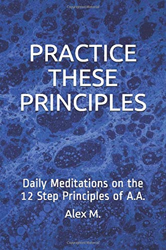 PRACTICE THESE PRINCIPLES: Daily Meditations on the 12 Step Principles of A.A.