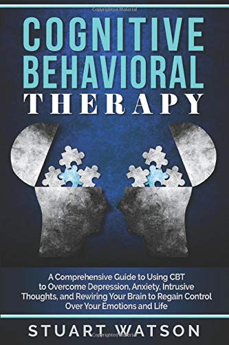 Cognitive Behavioral Therapy: A Comprehensive Guide to Using CBT to Overcome Depression, Anxiety, Intrusive Thoughts, and Rewiring Your Brain to Regain Control Over Your Emotions and Life