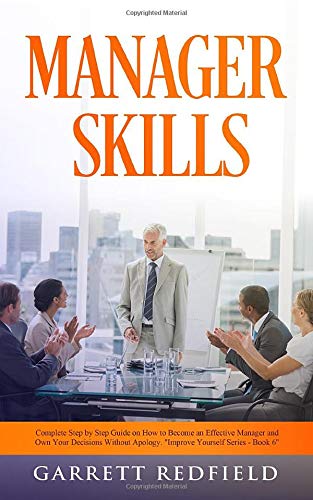 MANAGER SKILLS: Complete Step by Step Guide on How to Become an Effective Manager and Own Your Decisions Without Apology (Improve Yourself Series)