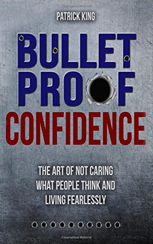 Bulletproof Confidence: The Art of Not Caring What People Think and Living Fearl