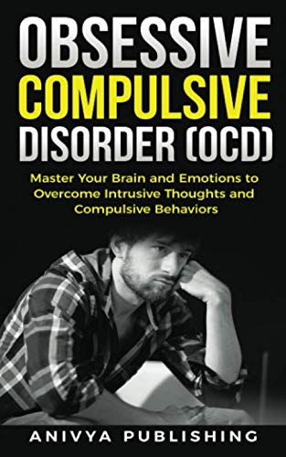 Obsessive Compulsive Disorder (OCD) - Master your Brain and Emotions to Overcome Intrusive Thoughts and Compulsive Behaviors