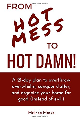 From Hot Mess to Hot Damn!: A 21-day Plan to Overthrow Overwhelm, Conquer Clutter, and Organize Your Home for Good (Instead of Evil.)