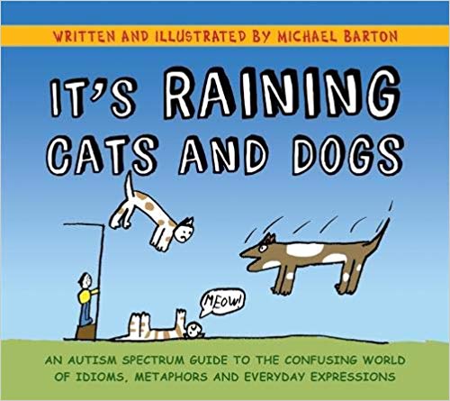 It's Raining Cats and Dogs: An Autism Spectrum Guide to the Confusing World of Idioms, Metaphors and Everyday Expressions