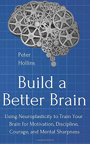 Build a Better Brain: Using Neuroplasticity to Train Your Brain for Motivation, Discipline, Courage, and Mental Sharpness