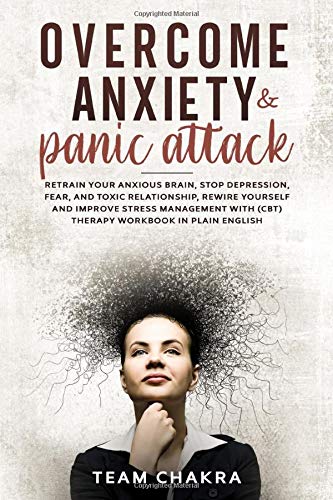 OVERCOME ANXIETY and PANIC ATTACK: RETRAIN YOUR ANXIOUS BRAIN, STOP DEPRESSION, FEAR AND TOXIC RELATIONSHIP, REWIRE YOURSELF AND IMPROVE STRESS MANAGEMENT WITH (CBT) THERAPY WORKBOOK IN PLAIN ENGLISH