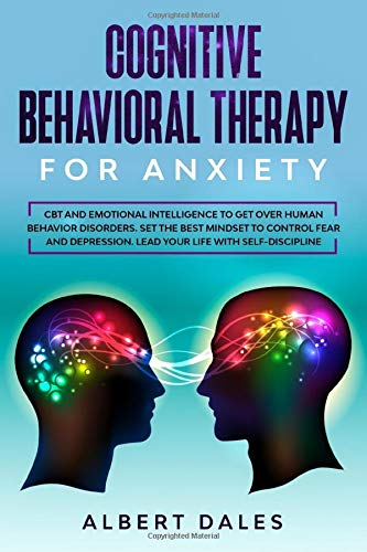 Cognitive Behavioral Therapy for Anxiety: CBT and Emotional Intelligence to get over Human Behavior Disorders. Set the Best Mindset to Control Fear and Depression. Lead your Life with Self-Discipline