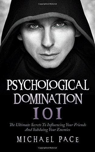 Psychological Domination 101: The Ultimate Secrets To Influencing Your Friends And Subduing Your Enemies
