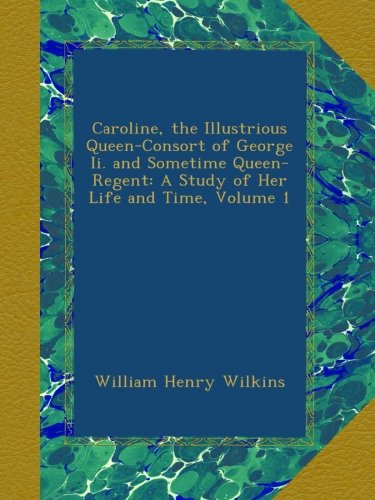 Caroline, the Illustrious Queen-Consort of George Ii. and Sometime Queen-Regent: A Study of Her Life and Time, Volume 1