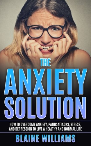 The Anxiety Solution: How To Overcome Anxiety, Panic Attacks, Stress, And Depression To Live A Healthy And Normal Life