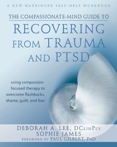 The Compassionate-Mind Guide to Recovering from Trauma and PTSD: Using Compassion-Focused Therapy to Overcome Flashbacks, Shame, Guilt, and Fear (The New Harbinger Compassion-Focused Therapy Series)