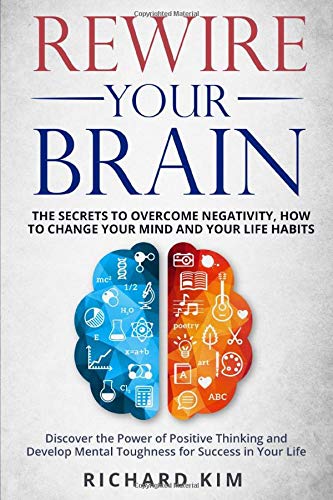 Rewire Your Brain: The Secrets to Overcome Negativity, How to Change your Mind and Your Life Habits. Discover the Power of Positive Thinking and Develop Mental Toughness for Success in Your Life.