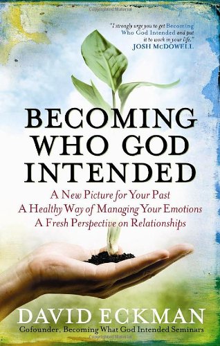Becoming Who God Intended: A New Picture for Your Past, A Healthy Way of Managing Your Emotions, A Fresh Perspective on Relationships